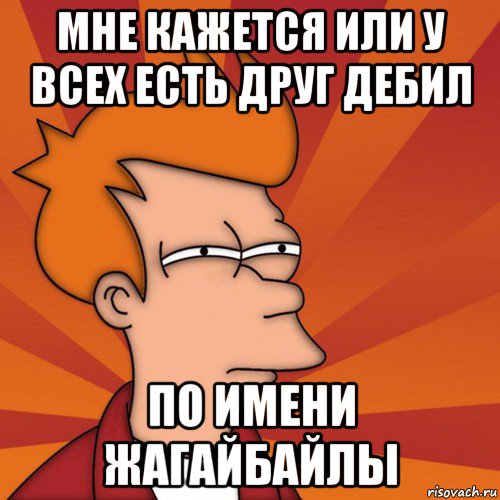 мне кажется или у всех есть друг дебил по имени жагайбайлы, Мем Мне кажется или (Фрай Футурама)