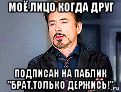 моё лицо когда друг подписан на паблик "брат,только держись!", Мем мое лицо когда