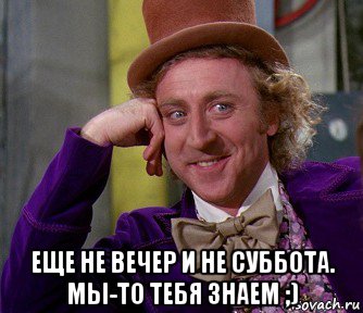  еще не вечер и не суббота. мы-то тебя знаем ;), Мем мое лицо