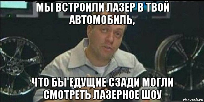 мы встроили лазер в твой автомобиль, что бы едущие сзади могли смотреть лазерное шоу, Мем Монитор (тачка на прокачку)