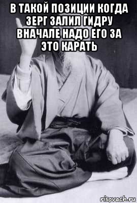 в такой позиции когда зерг залил гидру вначале надо его за это карать , Мем морихей уэсиба