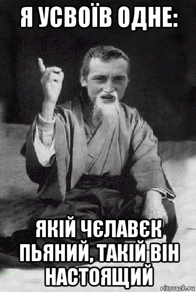 я усвоїв одне: якій чєлавєк пьяний, такій він настоящий, Мем Мудрий паца