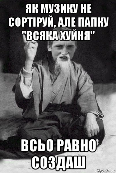 як музику не сортіруй, але папку "всяка хуйня" всьо равно создаш, Мем Мудрий паца