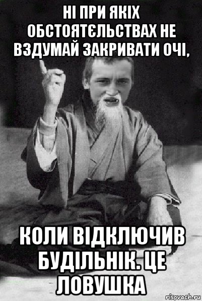 ні при якіх обстоятєльствах не вздумай закривати очі, коли відключив будільнік. це ловушка, Мем Мудрий паца