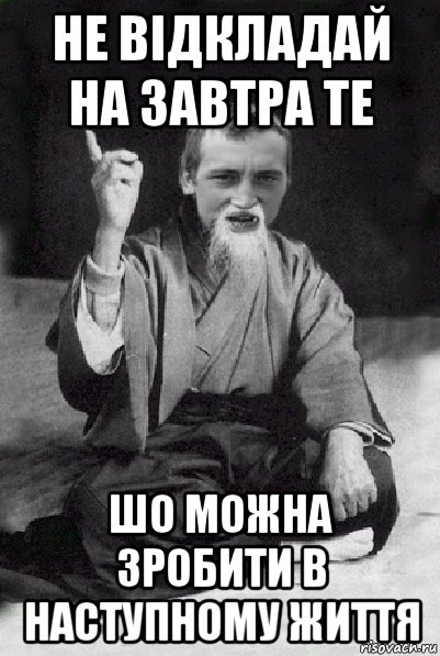 не відкладай на завтра те шо можна зробити в наступному життя, Мем Мудрий паца