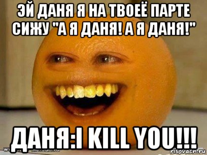 эй даня я на твоеё парте сижу "а я даня! а я даня!" даня:i kill you!!!, Мем Надоедливый апельсин