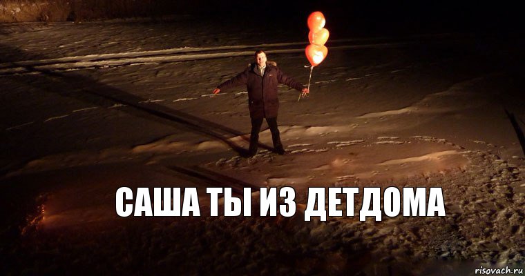 Саша ты из детдома