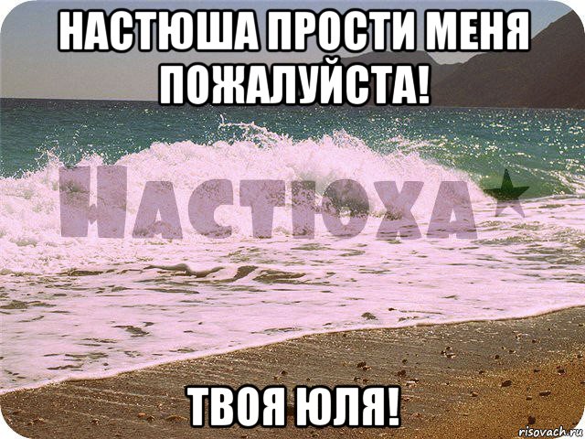 настюша прости меня пожалуйста! твоя юля!