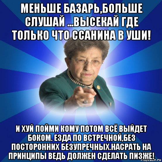 меньше базарь,больше слушай ...высекай где только что ссанина в уши! и хуй пойми кому потом всё выйдет боком. езда по встречной,без посторонних безупречных.насрать на принципы ведь должен сделать пизже!, Мем Наталья Ивановна