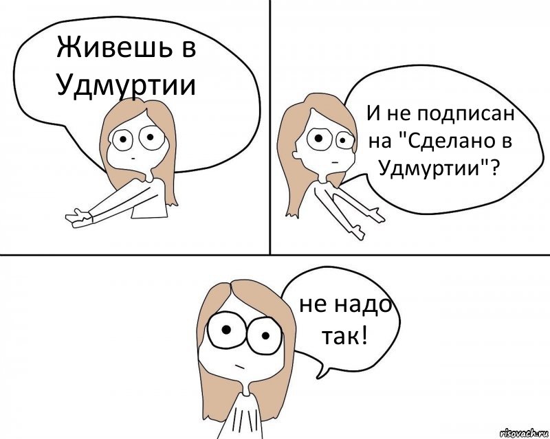 Живешь в Удмуртии И не подписан на "Сделано в Удмуртии"? не надо так!, Комикс Не надо так