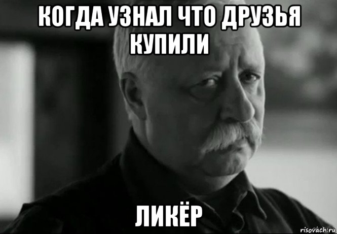 когда узнал что друзья купили ликёр, Мем Не расстраивай Леонида Аркадьевича