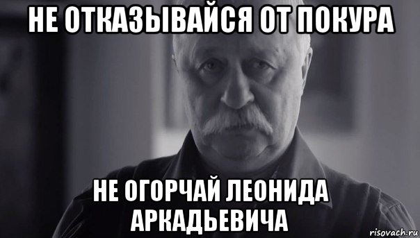 не отказывайся от покура не огорчай леонида аркадьевича, Мем Не огорчай Леонида Аркадьевича