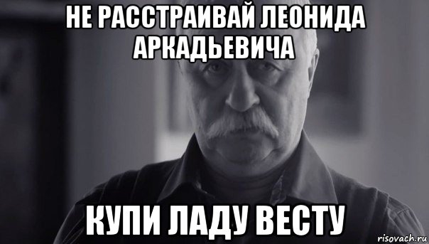 не расстраивай леонида аркадьевича купи ладу весту, Мем Не огорчай Леонида Аркадьевича