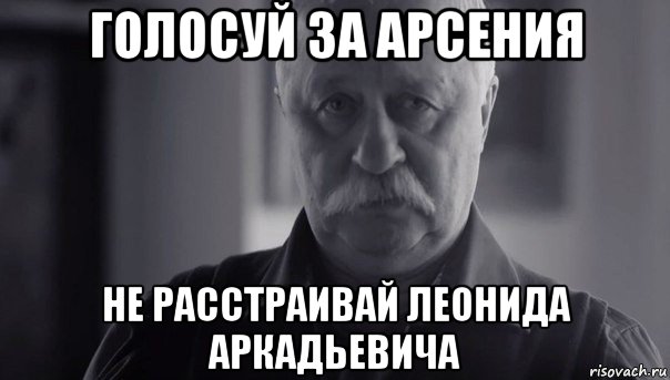 голосуй за арсения не расстраивай леонида аркадьевича, Мем Не огорчай Леонида Аркадьевича