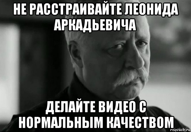 не расстраивайте леонида аркадьевича делайте видео с нормальным качеством, Мем Не расстраивай Леонида Аркадьевича