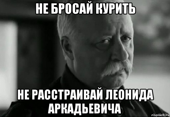 не бросай курить не расстраивай леонида аркадьевича, Мем Не расстраивай Леонида Аркадьевича