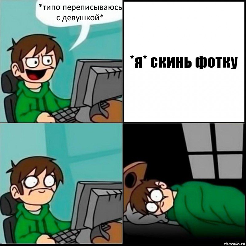 *типо переписываюсь с девушкой* *я* скинь фотку