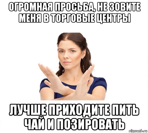 огромная просьба, не зовите меня в торговые центры лучше приходите пить чай и позировать