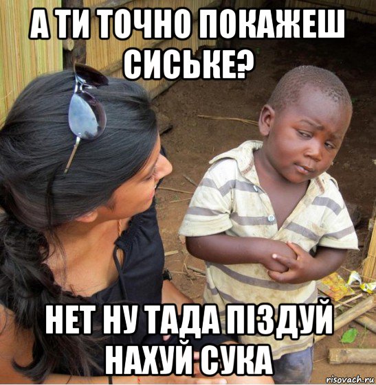 а ти точно покажеш сиське? нет ну тада піздуй нахуй сука, Мем    Недоверчивый негритенок