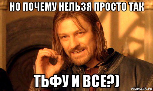 но почему нельзя просто так тьфу и все?), Мем Нельзя просто так взять и (Боромир мем)