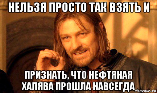 нельзя просто так взять и признать, что нефтяная халява прошла навсегда, Мем Нельзя просто так взять и (Боромир мем)