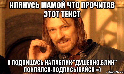 клянусь мамой что прочитав этот текст я подпишусь на паблик "душевно,блин" поклялся-подписывайся =), Мем Нельзя просто так взять и (Боромир мем)