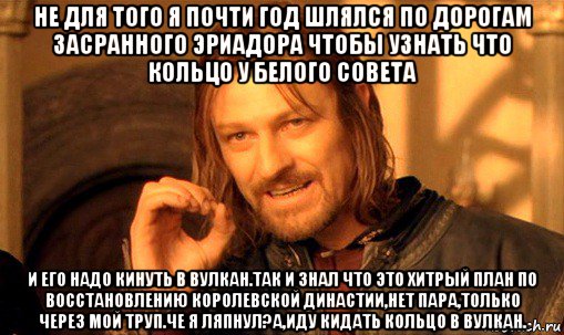 не для того я почти год шлялся по дорогам засранного эриадора чтобы узнать что кольцо у белого совета и его надо кинуть в вулкан.так и знал что это хитрый план по восстановлению королевской династии,нет пара,только через мой труп.че я ляпнул?а,иду кидать кольцо в вулкан., Мем Нельзя просто так взять и (Боромир мем)