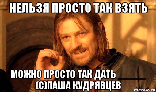 нельзя просто так взять можно просто так дать _____ (с)паша кудрявцев, Мем Нельзя просто так взять и (Боромир мем)