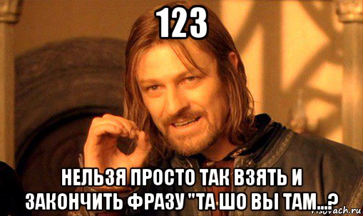 123 нельзя просто так взять и закончить фразу "та шо вы там...?, Мем Нельзя просто так взять и (Боромир мем)