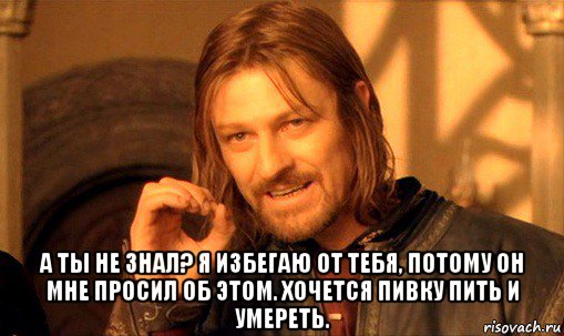  а ты не знал? я избегаю от тебя, потому он мне просил об этом. хочется пивку пить и умереть., Мем Нельзя просто так взять и (Боромир мем)