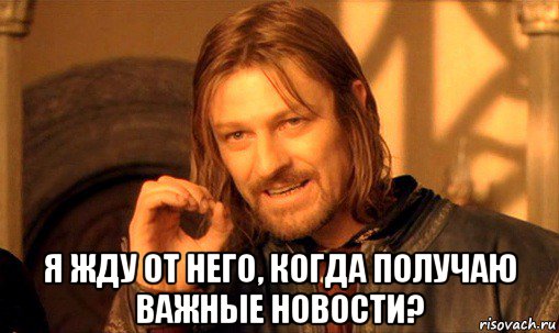  я жду от него, когда получаю важные новости?, Мем Нельзя просто так взять и (Боромир мем)