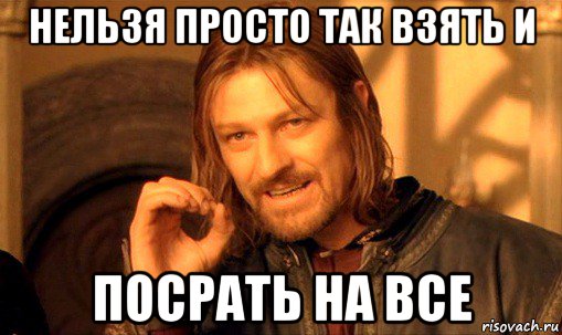 нельзя просто так взять и посрать на все, Мем Нельзя просто так взять и (Боромир мем)