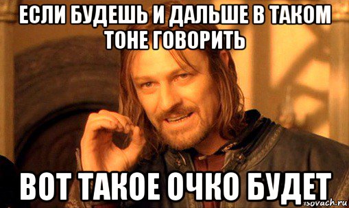 если будешь и дальше в таком тоне говорить вот такое очко будет, Мем Нельзя просто так взять и (Боромир мем)