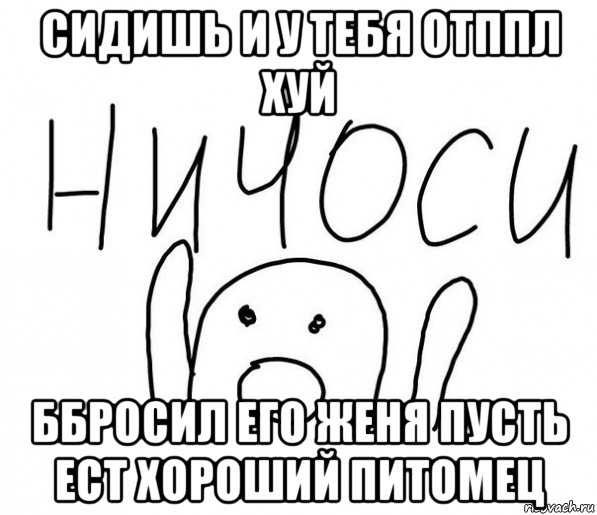 сидишь и у тебя отппл хуй ббросил его женя пусть ест хороший питомец, Мем  Ничоси