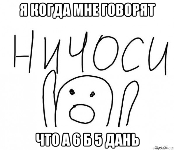 я когда мне говорят что а 6 б 5 дань, Мем  Ничоси