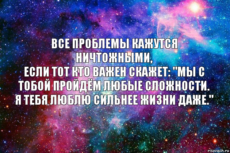 Все проблемы кажутся ничтожными,
если тот кто важен скажет: "Мы с тобой пройдём любые сложности.
Я тебя люблю сильнее жизни даже."