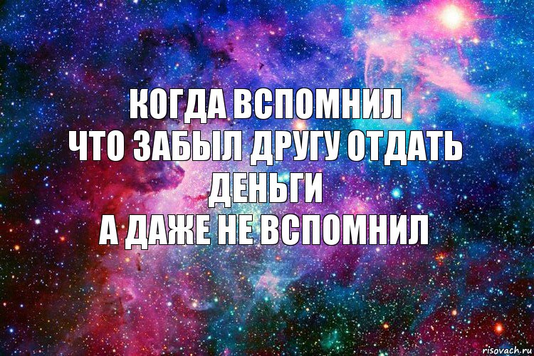 Когда вспомнил
что забыл другу отдать деньги
А даже не вспомнил