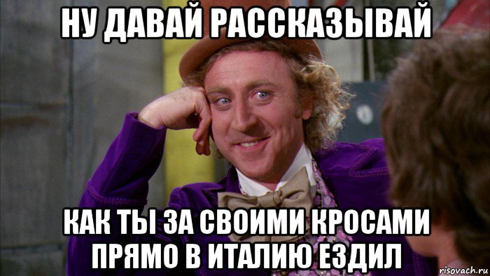 ну давай рассказывай как ты за своими кросами прямо в италию ездил, Мем Ну давай расскажи (Вилли Вонка)