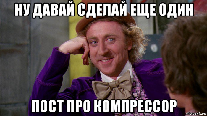 ну давай сделай еще один пост про компрессор, Мем Ну давай расскажи (Вилли Вонка)