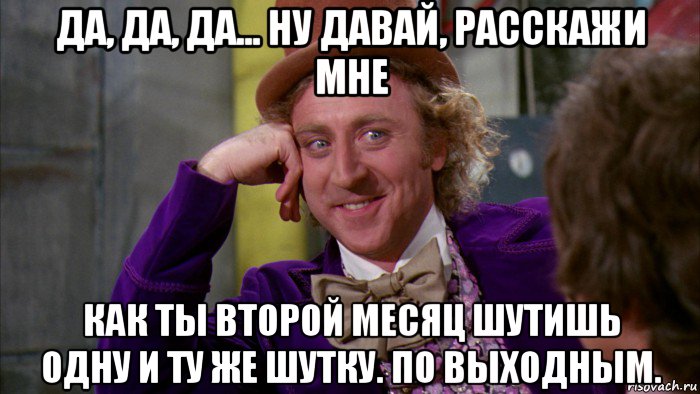 да, да, да... ну давай, расскажи мне как ты второй месяц шутишь одну и ту же шутку. по выходным., Мем Ну давай расскажи (Вилли Вонка)