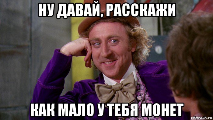 ну давай, расскажи как мало у тебя монет, Мем Ну давай расскажи (Вилли Вонка)