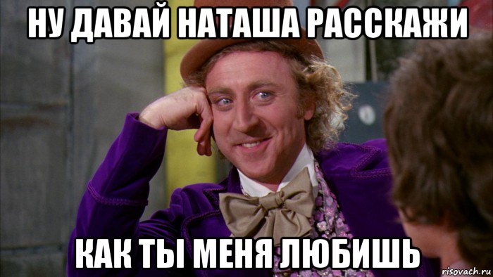 ну давай наташа расскажи как ты меня любишь, Мем Ну давай расскажи (Вилли Вонка)