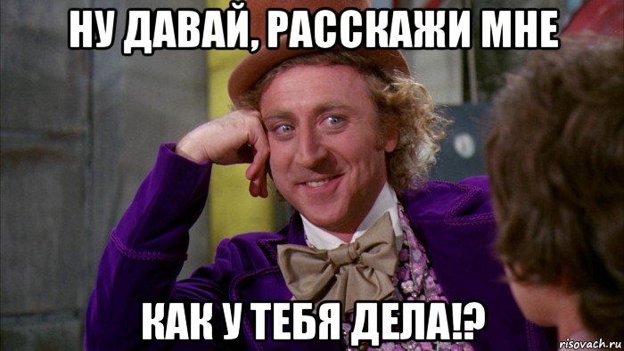 ну давай, расскажи мне как у тебя дела!?, Мем Ну давай расскажи (Вилли Вонка)