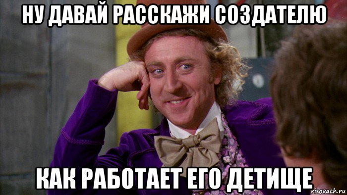 ну давай расскажи создателю как работает его детище, Мем Ну давай расскажи (Вилли Вонка)