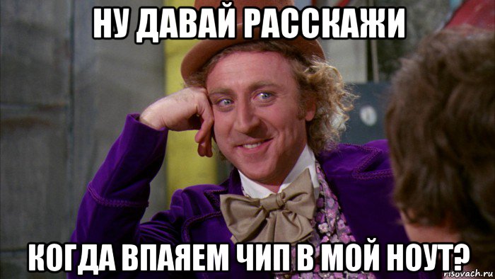 ну давай расскажи когда впаяем чип в мой ноут?, Мем Ну давай расскажи (Вилли Вонка)