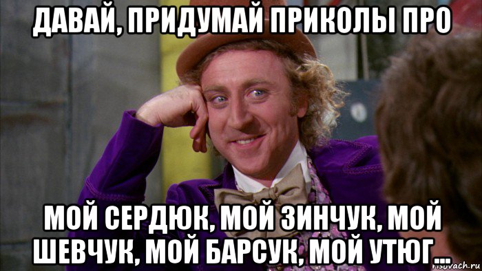 давай, придумай приколы про мой сердюк, мой зинчук, мой шевчук, мой барсук, мой утюг..., Мем Ну давай расскажи (Вилли Вонка)