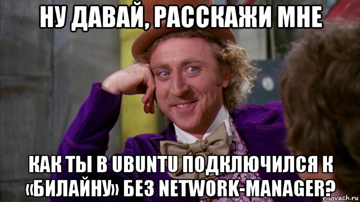 ну давай, расскажи мне как ты в ubuntu подключился к «билайну» без network-manager?, Мем Ну давай расскажи (Вилли Вонка)