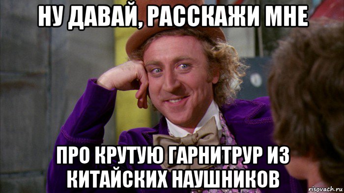 ну давай, расскажи мне про крутую гарнитрур из китайских наушников, Мем Ну давай расскажи (Вилли Вонка)