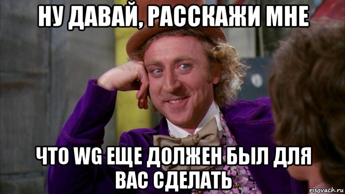 ну давай, расскажи мне что wg еще должен был для вас сделать, Мем Ну давай расскажи (Вилли Вонка)