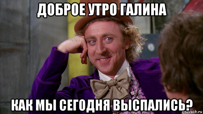 доброе утро галина как мы сегодня выспались?, Мем Ну давай расскажи (Вилли Вонка)